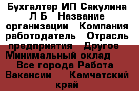 Бухгалтер ИП Сакулина Л.Б › Название организации ­ Компания-работодатель › Отрасль предприятия ­ Другое › Минимальный оклад ­ 1 - Все города Работа » Вакансии   . Камчатский край